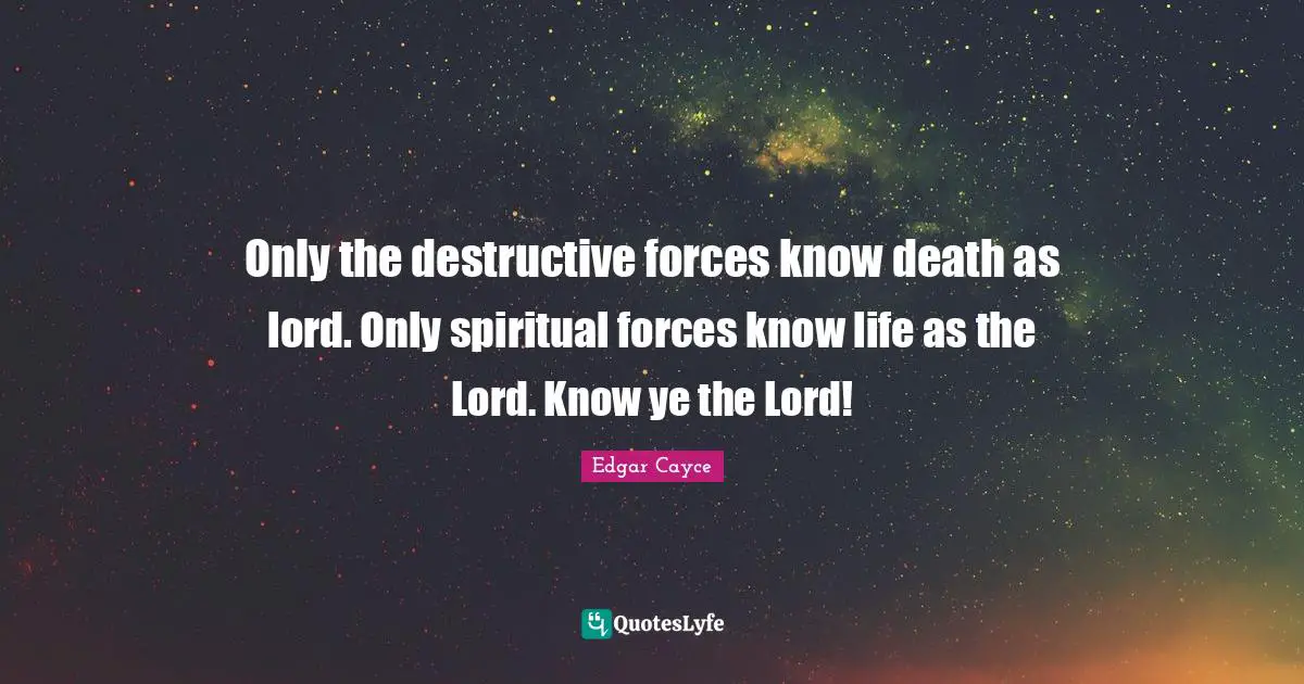 Only the destructive forces know death as lord. Only spiritual forces know life as the Lord. Know ye the Lord!