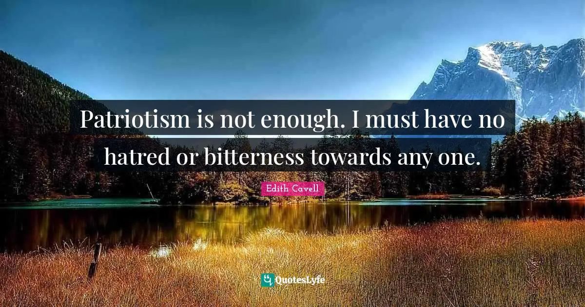Patriotism is not enough. I must have no hatred or bitterness towards any one.