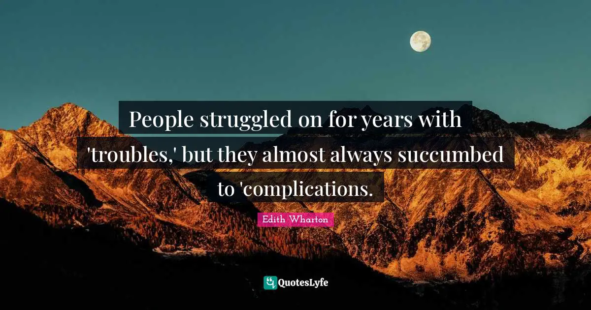 People struggled on for years with 'troubles,' but they almost always succumbed to 'complications.