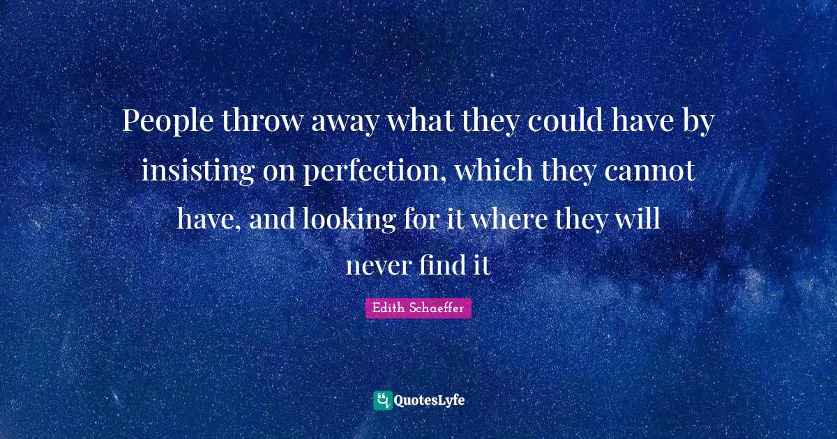 People throw away what they could have by insisting on perfection, which they cannot have, and looking for it where they will never find it