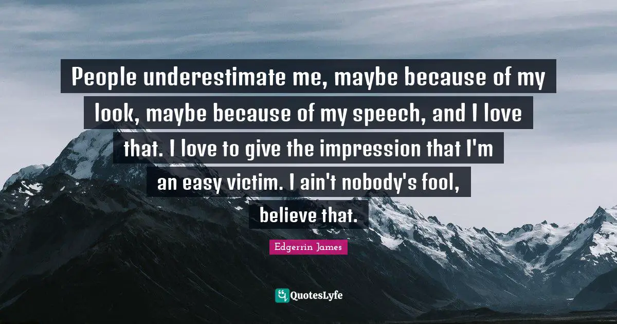 People underestimate me, maybe because of my look, maybe because of my speech, and I love that. I love to give the impression that I'm an easy victim. I ain't nobody's fool, believe that.
