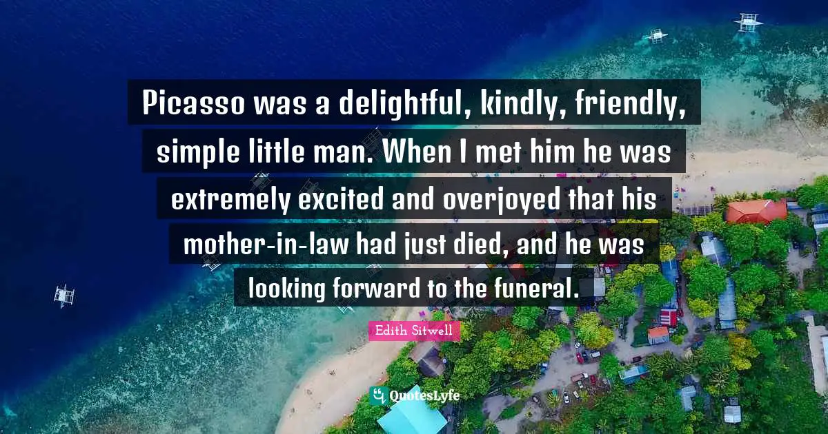 Picasso was a delightful, kindly, friendly, simple little man. When I met him he was extremely excited and overjoyed that his mother-in-law had just died, and he was looking forward to the funeral.