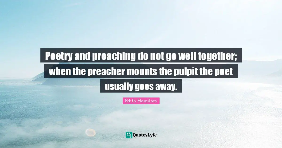 Poetry and preaching do not go well together; when the preacher mounts the pulpit the poet usually goes away.