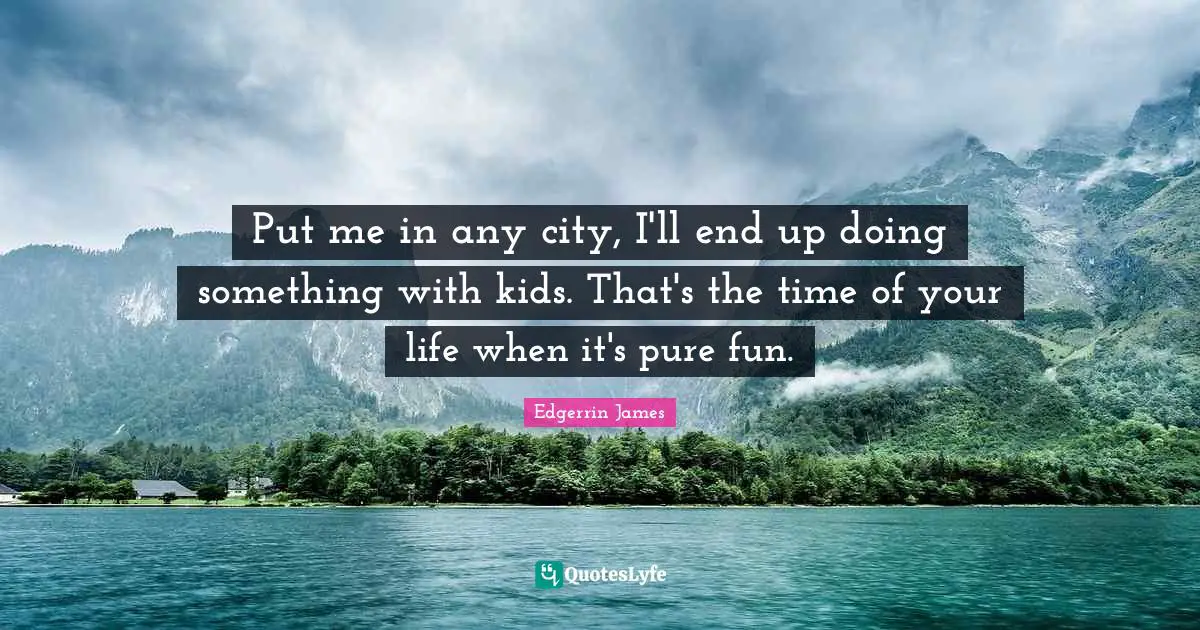 Time Of Your Life Quotes: "Put me in any city, I'll end up doing something with kids. That's the time of your life when it's pure fun."