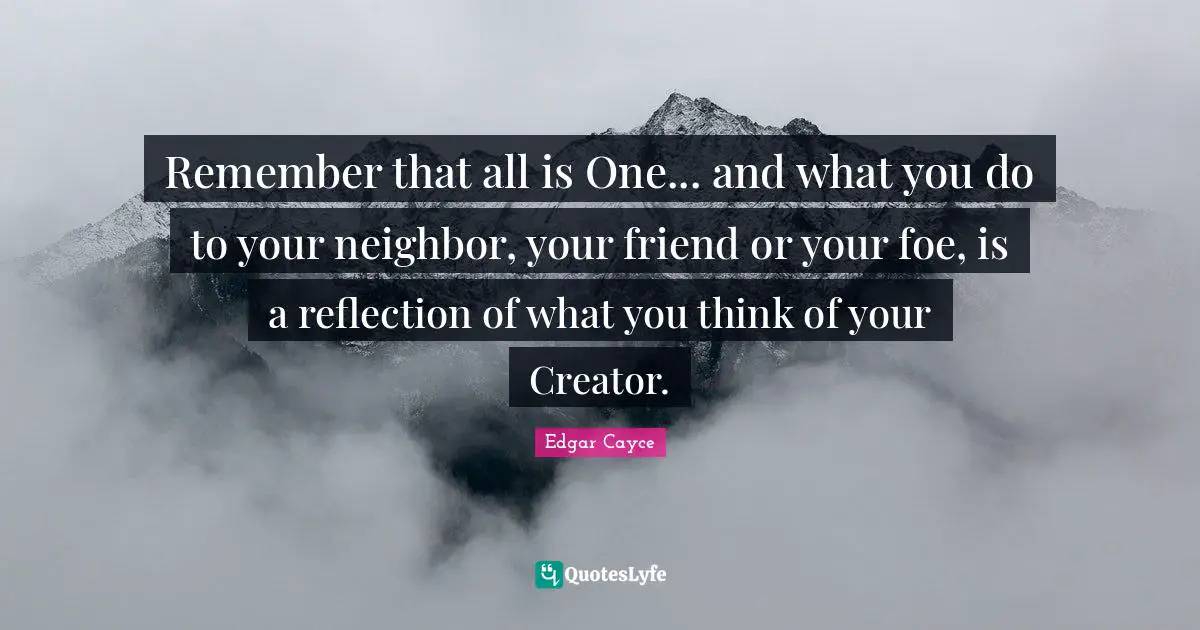 Reflection Quotes: "Remember that all is One... and what you do to your neighbor, your friend or your foe, is a reflection of what you think of your Creator."