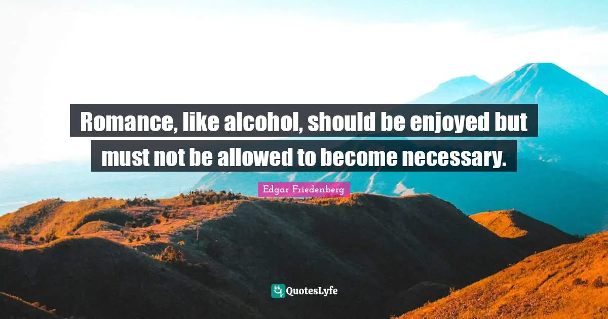 Romance, like alcohol, should be enjoyed but must not be allowed to become necessary.