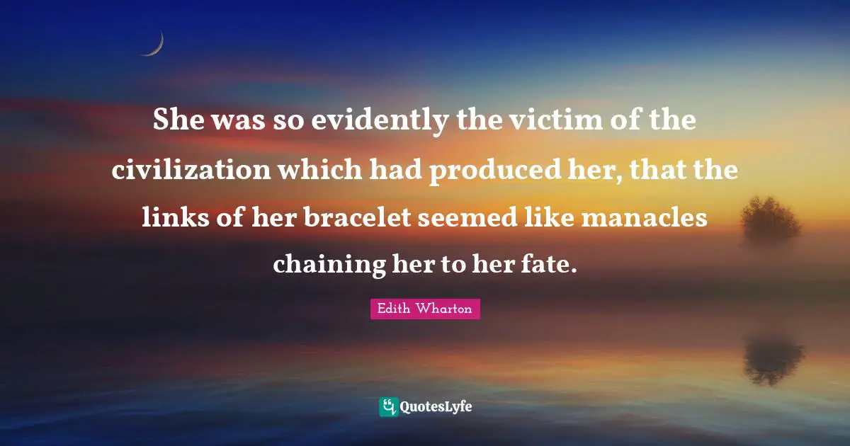 Links Quotes: "She was so evidently the victim of the civilization which had produced her, that the links of her bracelet seemed like manacles chaining her to her fate."