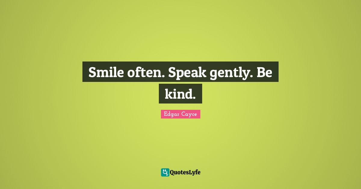 Smile often. Speak gently. Be kind.