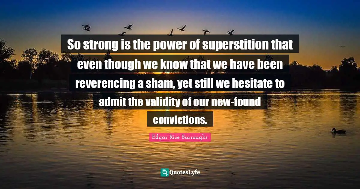 So strong is the power of superstition that even though we know that we have been reverencing a sham, yet still we hesitate to admit the validity of our new-found convictions.