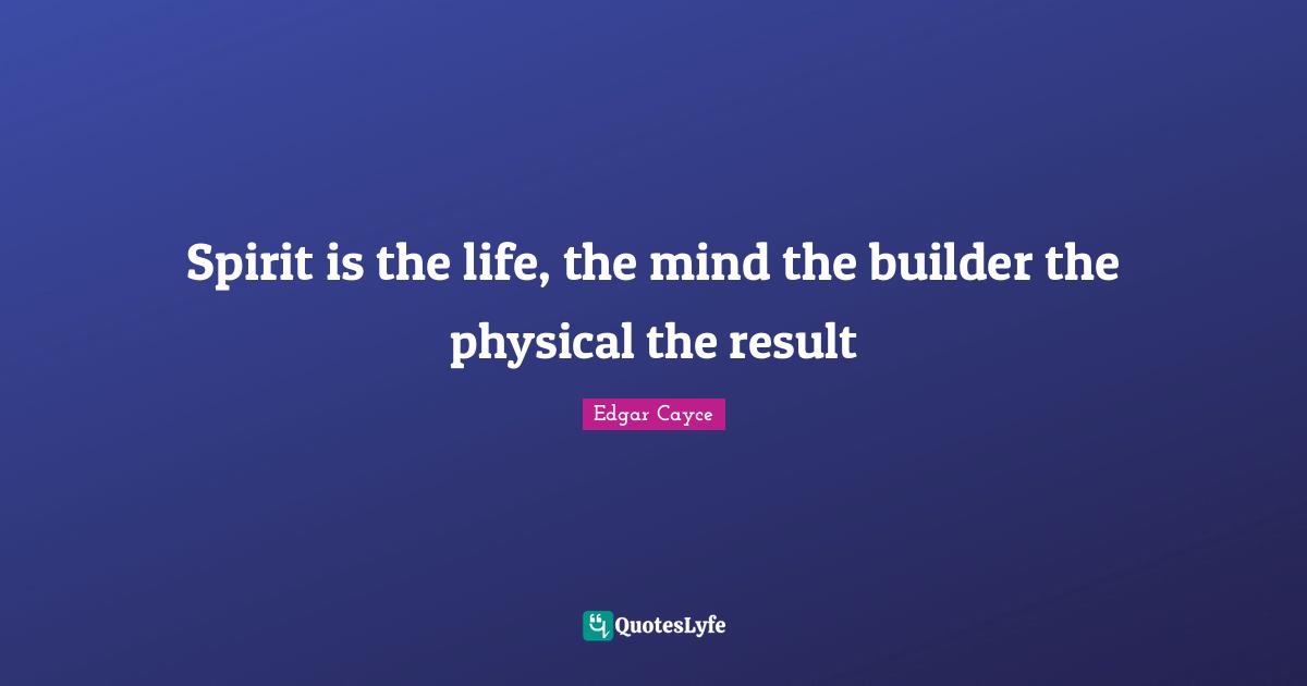 Spirit is the life, the mind the builder the physical the result