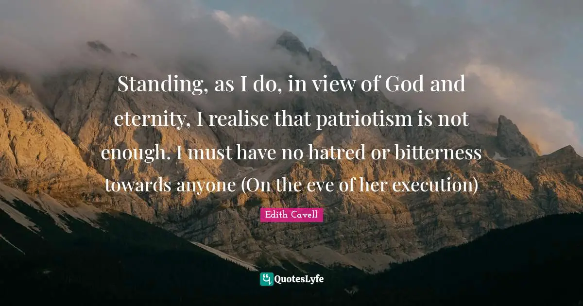 Execution Quotes: "Standing, as I do, in view of God and eternity, I realise that patriotism is not enough. I must have no hatred or bitterness towards anyone (On the eve of her execution)"