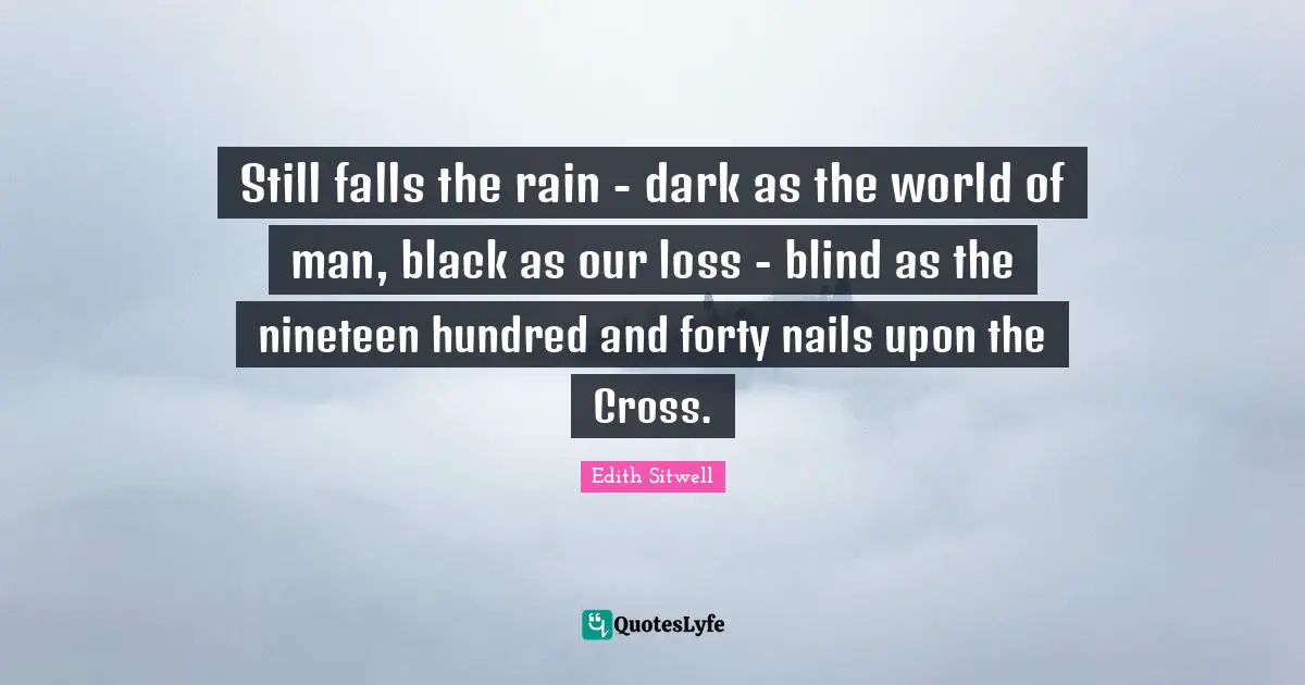 Edith Sitwell Quotes: "Still falls the rain - dark as the world of man, black as our loss - blind as the nineteen hundred and forty nails upon the Cross."