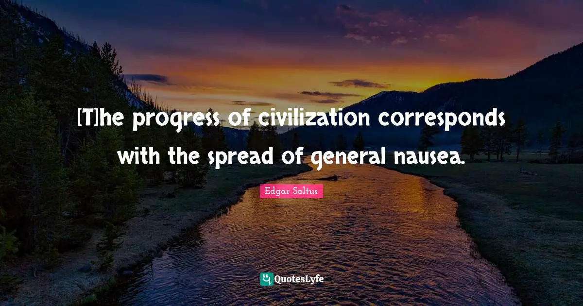 [T]he progress of civilization corresponds with the spread of general nausea.