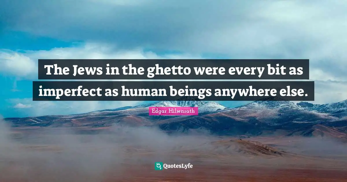 The Jews in the ghetto were every bit as imperfect as human beings anywhere else.