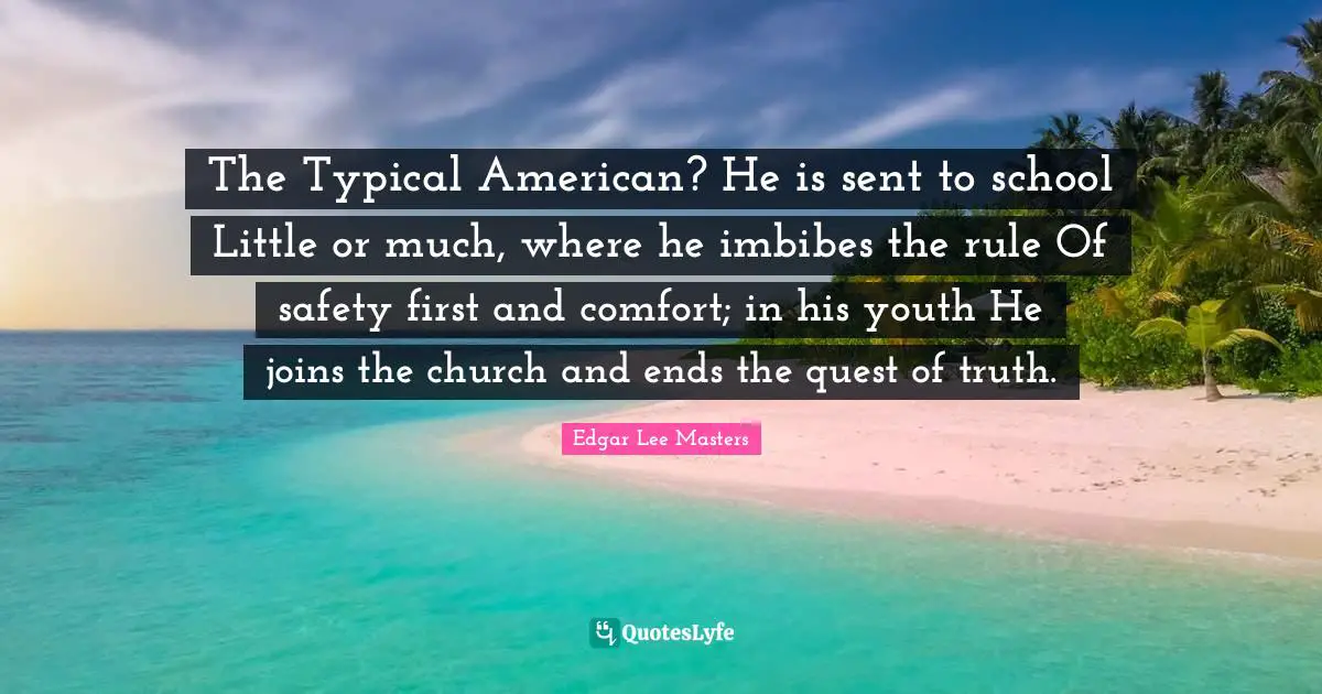 The Typical American? He is sent to school Little or much, where he imbibes the rule Of safety first and comfort; in his youth He joins the church and ends the quest of truth.