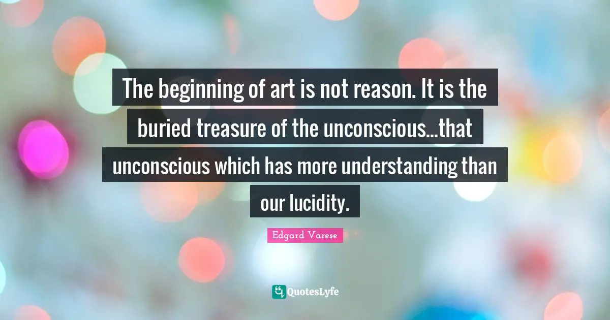 Lucidity Quotes: "The beginning of art is not reason. It is the buried treasure of the unconscious...that unconscious which has more understanding than our lucidity."