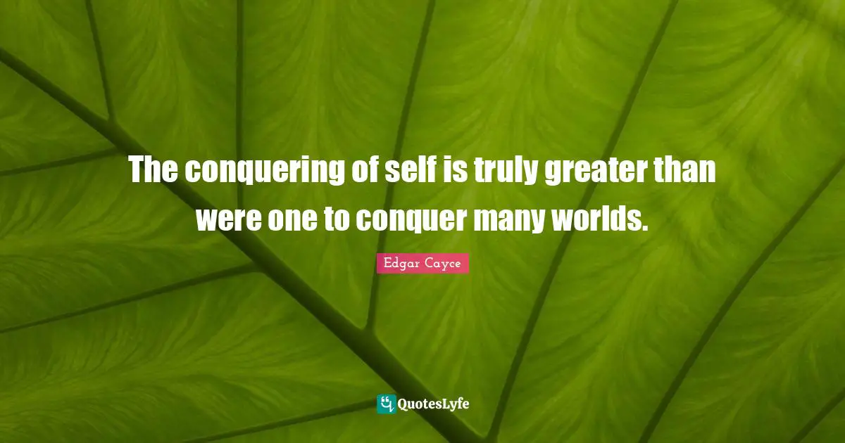 The conquering of self is truly greater than were one to conquer many worlds.
