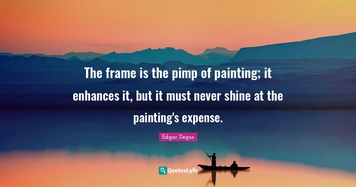 The frame is the pimp of painting; it enhances it, but it must never shine at the painting's expense.