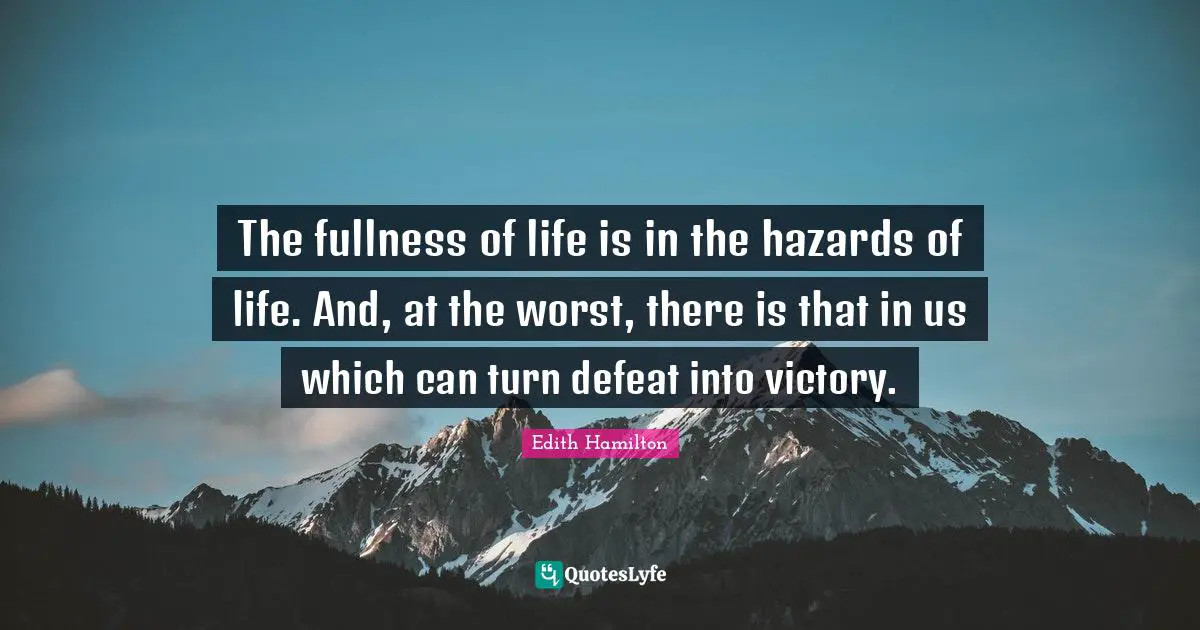The fullness of life is in the hazards of life. And, at the worst, there is that in us which can turn defeat into victory.