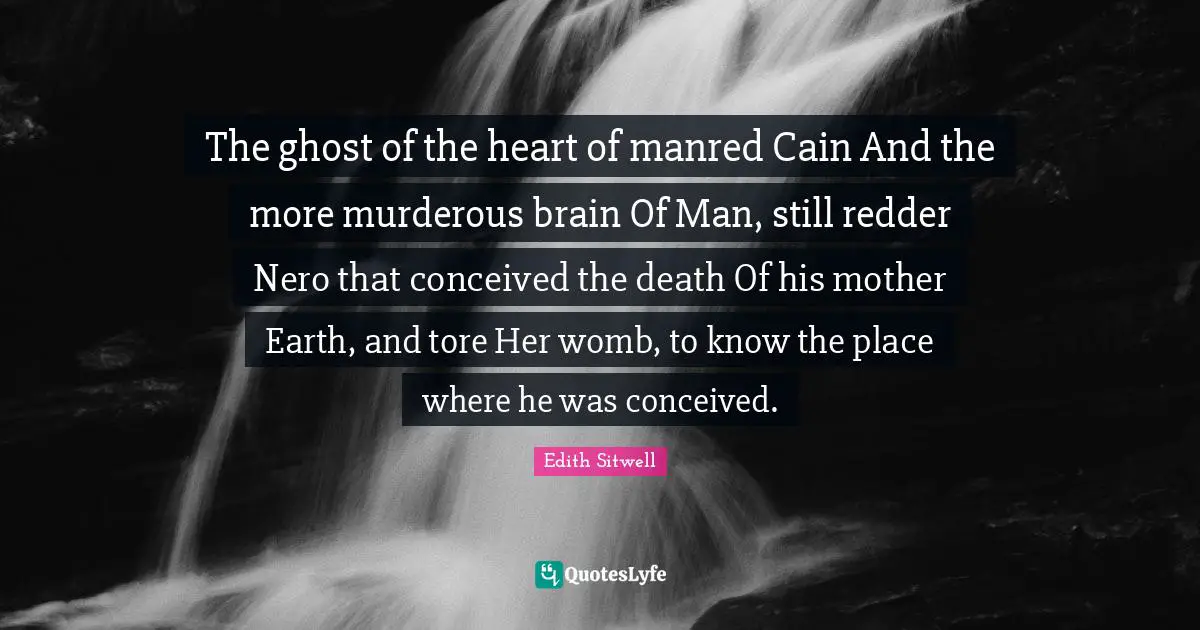 Edith Sitwell Quotes: "The ghost of the heart of manred Cain And the more murderous brain Of Man, still redder Nero that conceived the death Of his mother Earth, and tore Her womb, to know the place where he was conceived."
