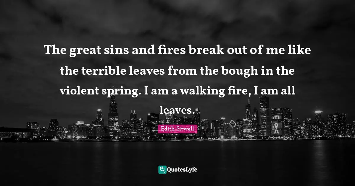 Edith Sitwell Quotes: "The great sins and fires break out of me like the terrible leaves from the bough in the violent spring. I am a walking fire, I am all leaves."