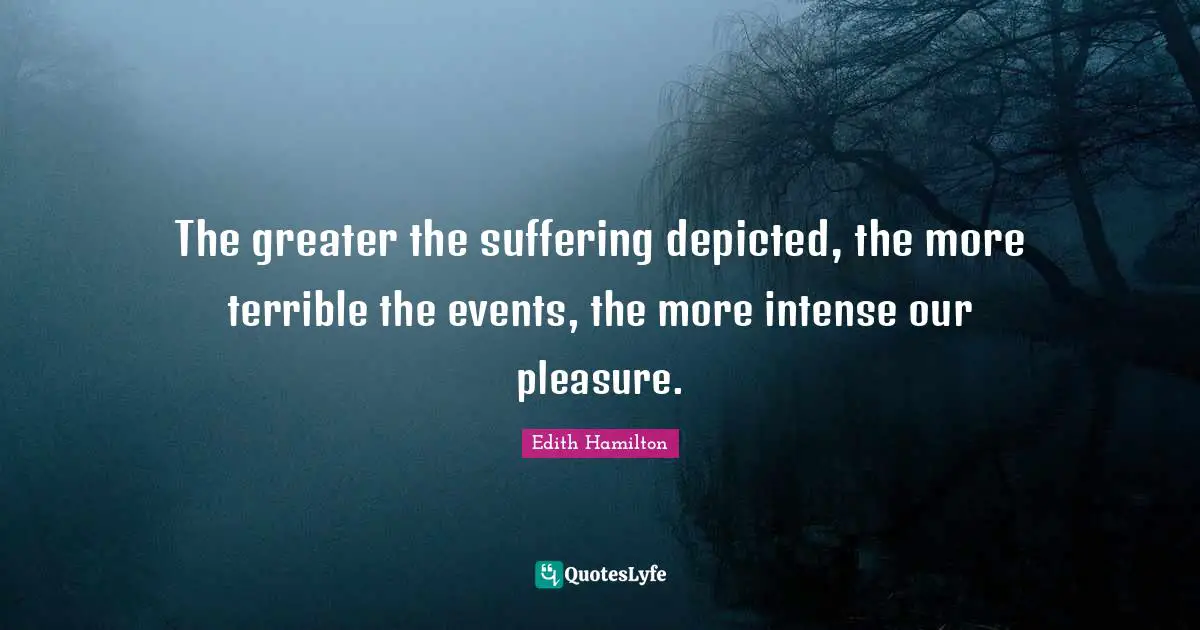 The greater the suffering depicted, the more terrible the events, the more intense our pleasure.