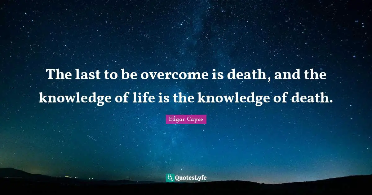 The last to be overcome is death, and the knowledge of life is the knowledge of death.