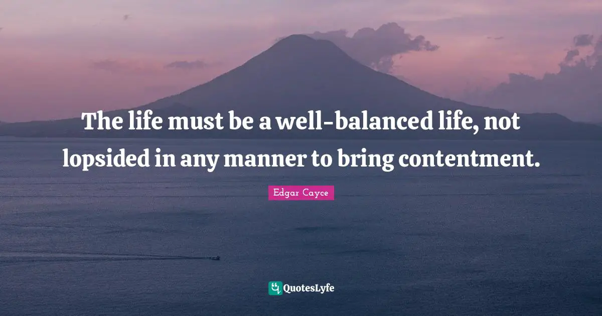 Balanced Life Quotes: "The life must be a well-balanced life, not lopsided in any manner to bring contentment."