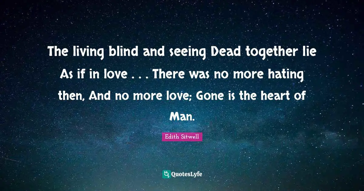 Edith Sitwell Quotes: "The living blind and seeing Dead together lie As if in love . . . There was no more hating then, And no more love; Gone is the heart of Man."