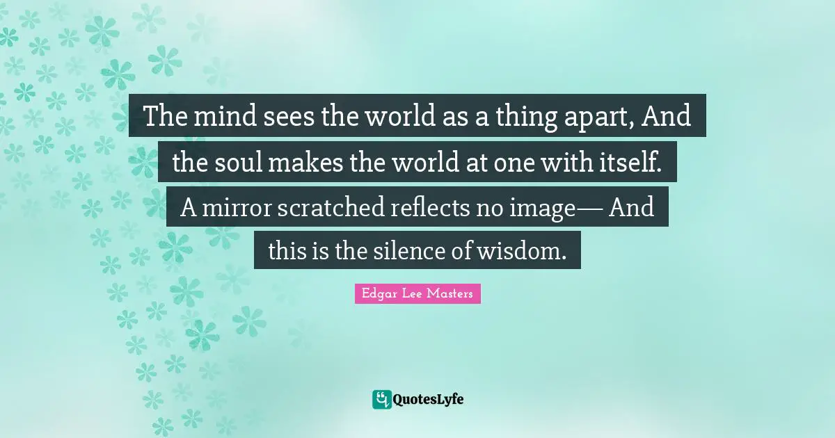 The mind sees the world as a thing apart, And the soul makes the world at one with itself. A mirror scratched reflects no image— And this is the silence of wisdom.