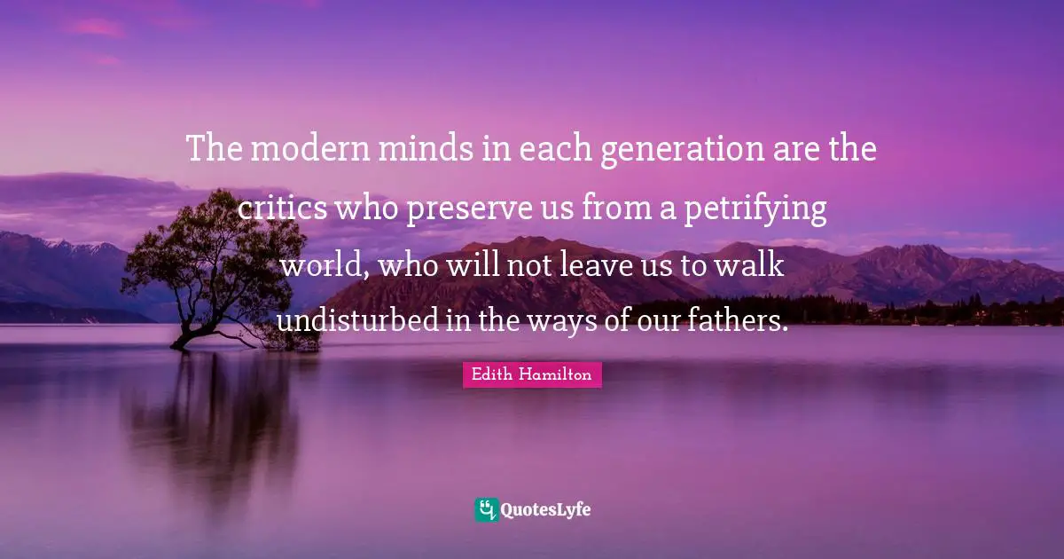 The modern minds in each generation are the critics who preserve us from a petrifying world, who will not leave us to walk undisturbed in the ways of our fathers.