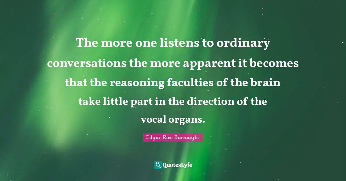 The more one listens to ordinary conversations the more apparent it becomes that the reasoning faculties of the brain take little part in the direction of the vocal organs.
