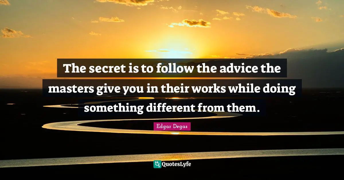 The secret is to follow the advice the masters give you in their works while doing something different from them.