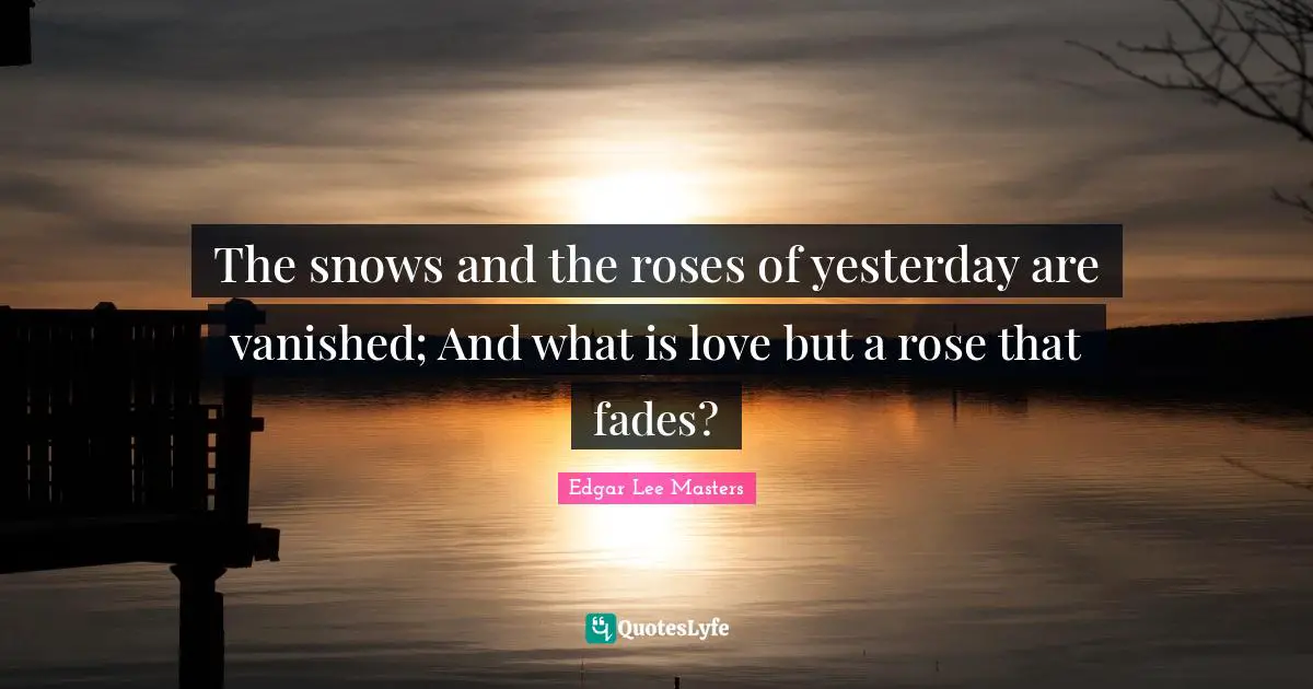 The snows and the roses of yesterday are vanished; And what is love but a rose that fades?