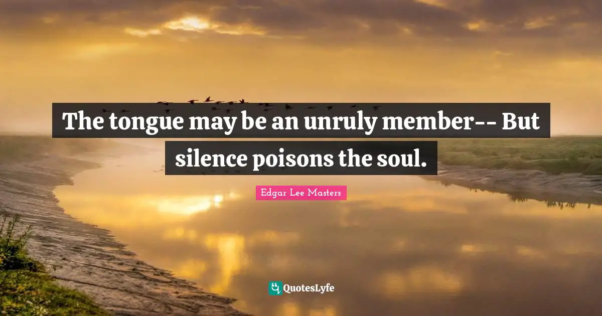 The tongue may be an unruly member-- But silence poisons the soul.