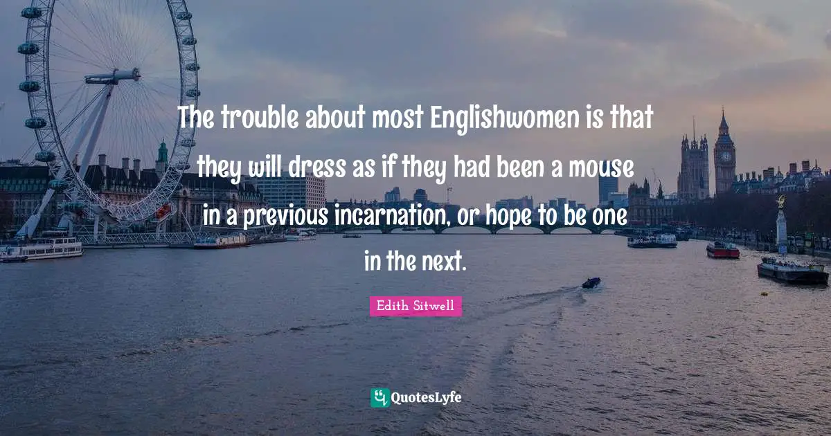 Edith Sitwell Quotes: "The trouble about most Englishwomen is that they will dress as if they had been a mouse in a previous incarnation, or hope to be one in the next."