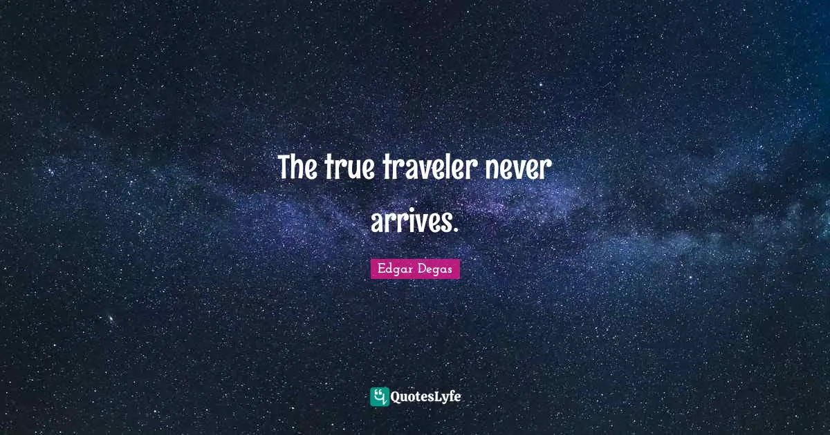 The true traveler never arrives.