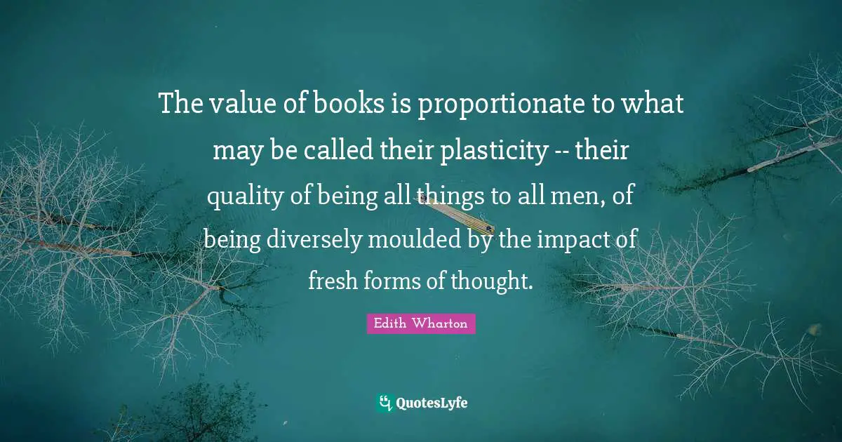 The value of books is proportionate to what may be called their plasticity -- their quality of being all things to all men, of being diversely moulded by the impact of fresh forms of thought.