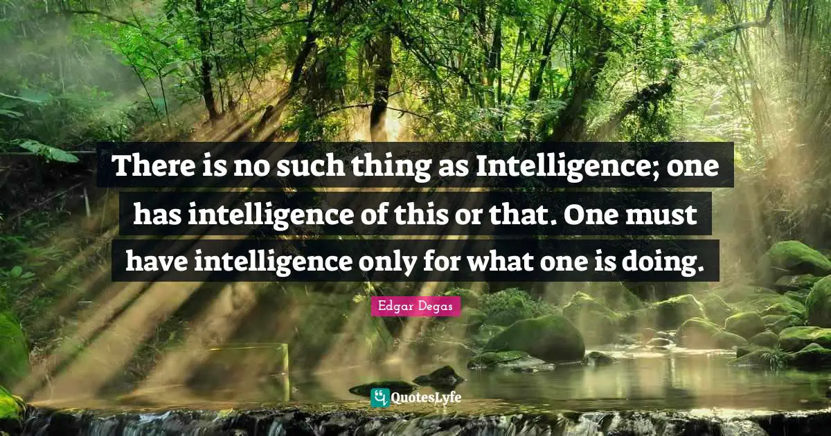 There is no such thing as Intelligence; one has intelligence of this or that. One must have intelligence only for what one is doing.