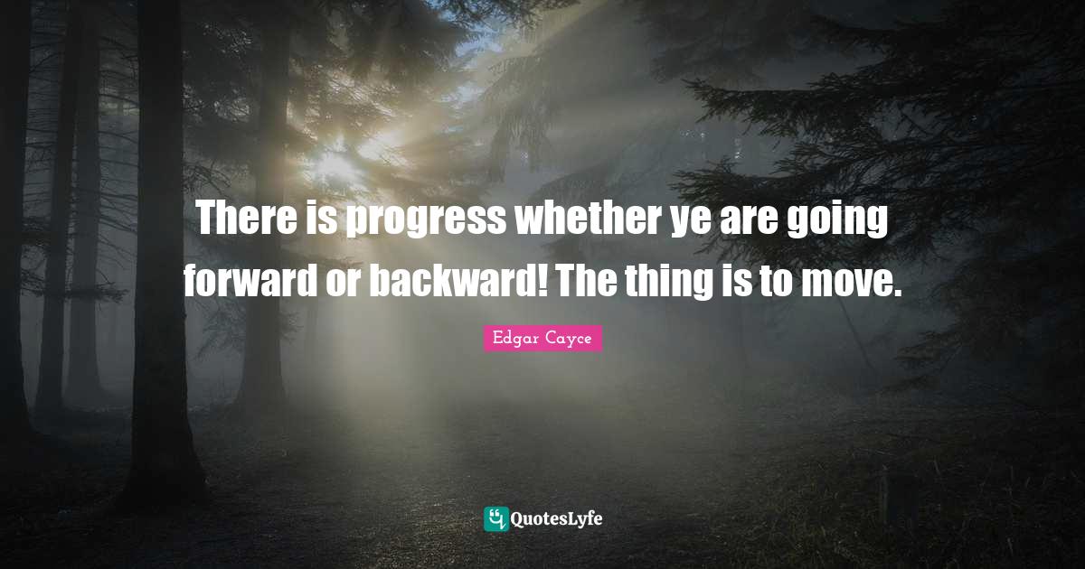 There is progress whether ye are going forward or backward! The thing