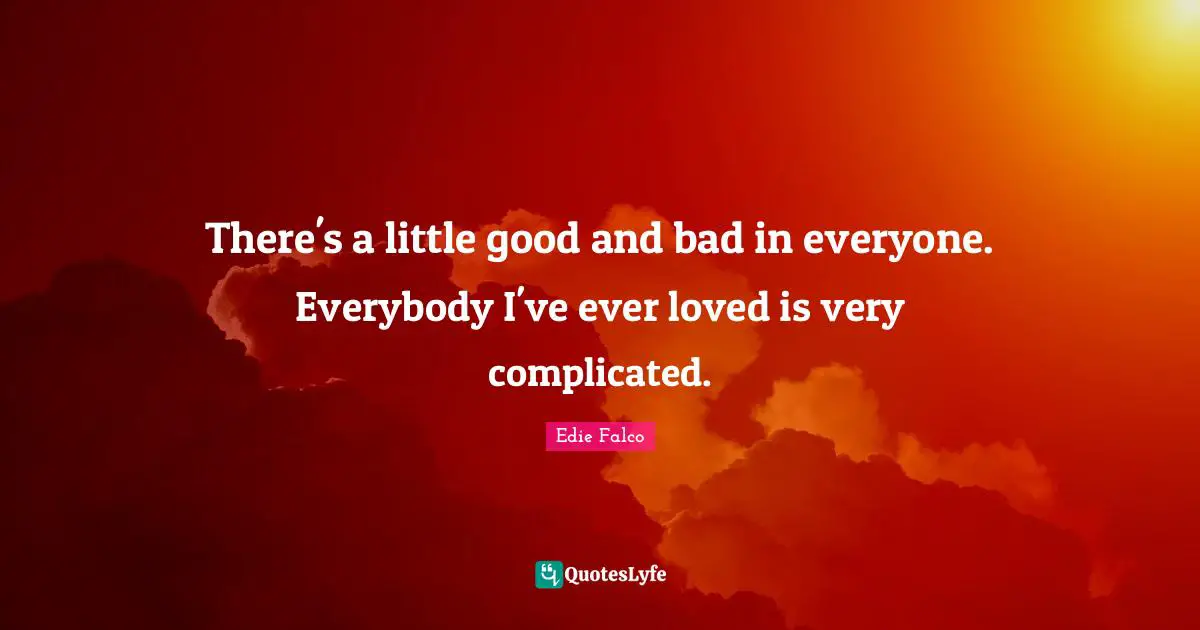 There's a little good and bad in everyone. Everybody I've ever loved is very complicated.