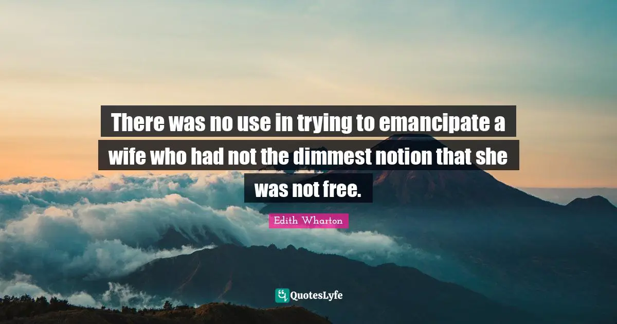 There was no use in trying to emancipate a wife who had not the dimmest notion that she was not free.