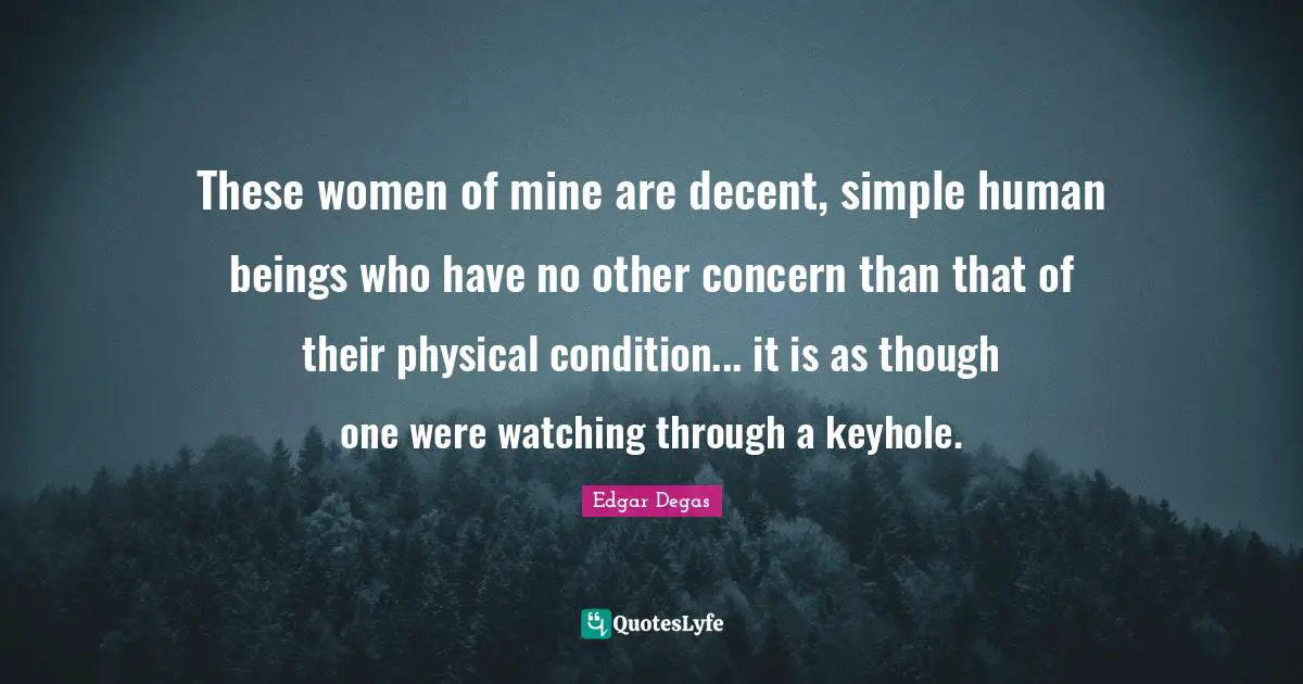 These women of mine are decent, simple human beings who have no other concern than that of their physical condition... it is as though one were watching through a keyhole.