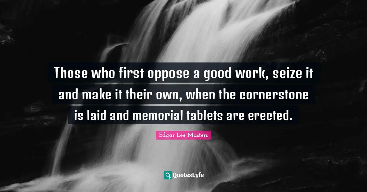 Those who first oppose a good work, seize it and make it their own, when the cornerstone is laid and memorial tablets are erected.