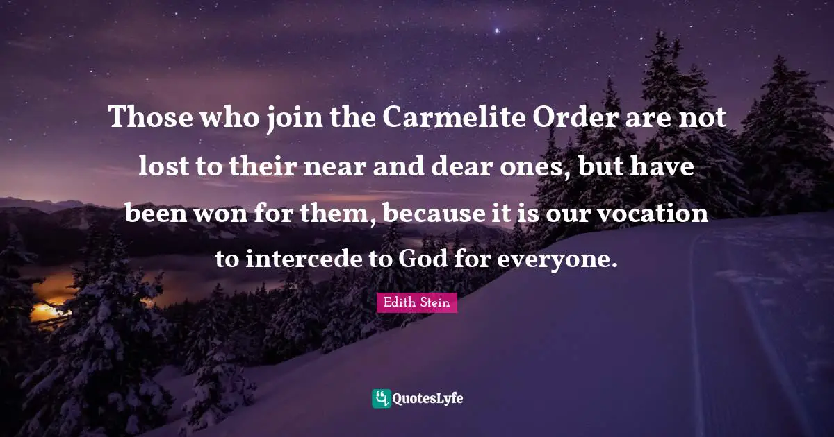 Dear Quotes: "Those who join the Carmelite Order are not lost to their near and dear ones, but have been won for them, because it is our vocation to intercede to God for everyone."