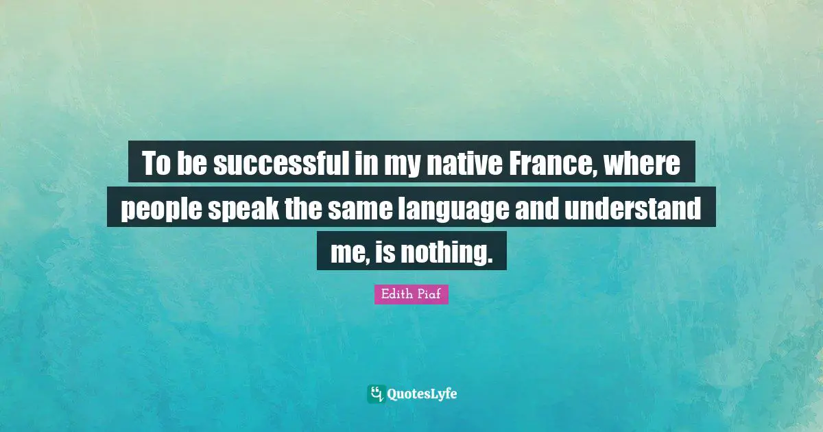 To be successful in my native France, where people speak the same language and understand me, is nothing.