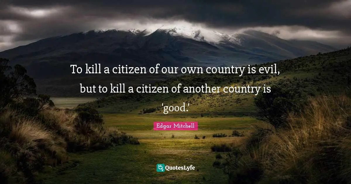 To kill a citizen of our own country is evil, but to kill a citizen of another country is 'good.'