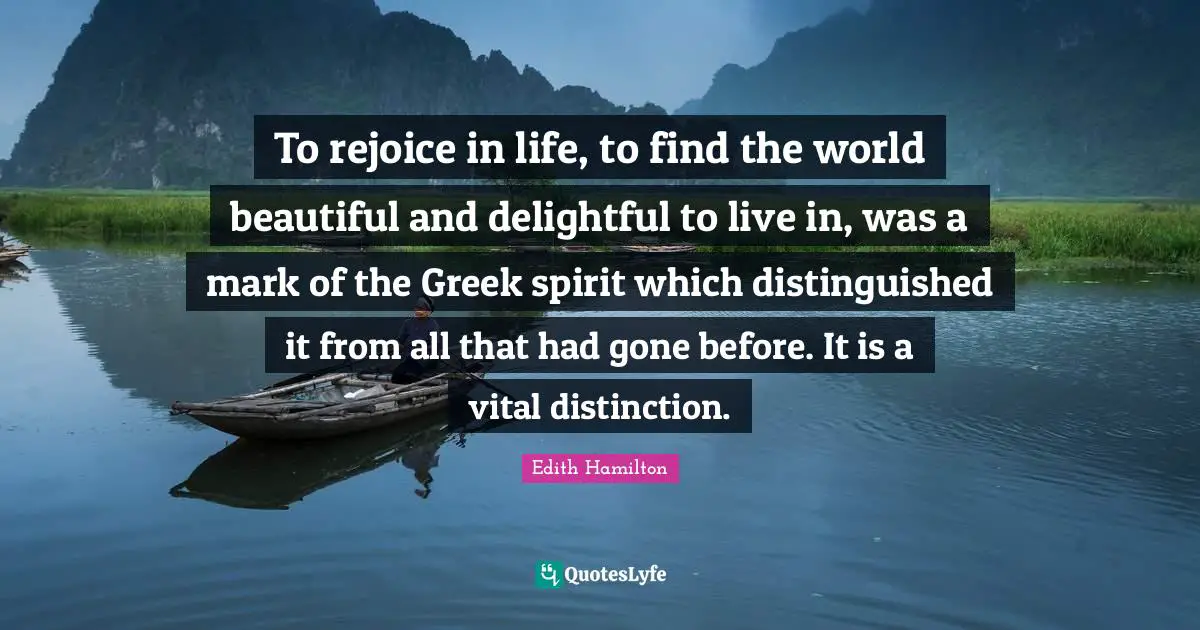 To rejoice in life, to find the world beautiful and delightful to live in, was a mark of the Greek spirit which distinguished it from all that had gone before. It is a vital distinction.