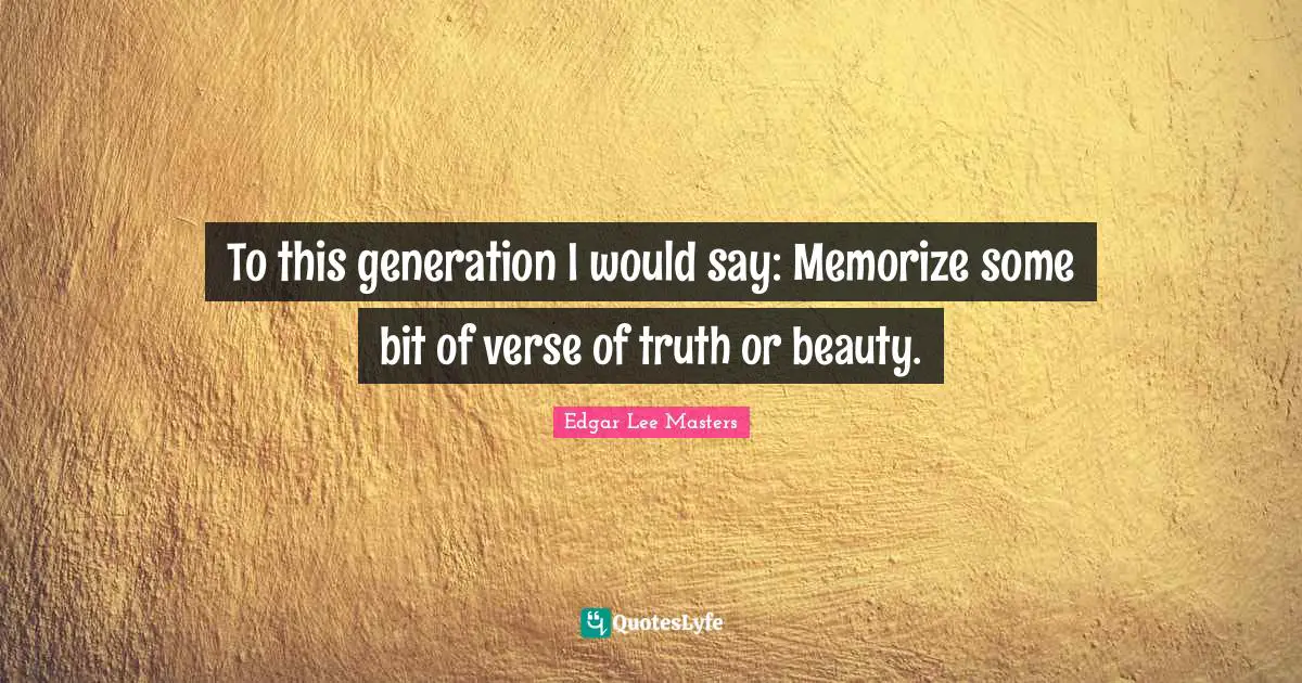 To this generation I would say: Memorize some bit of verse of truth or beauty.