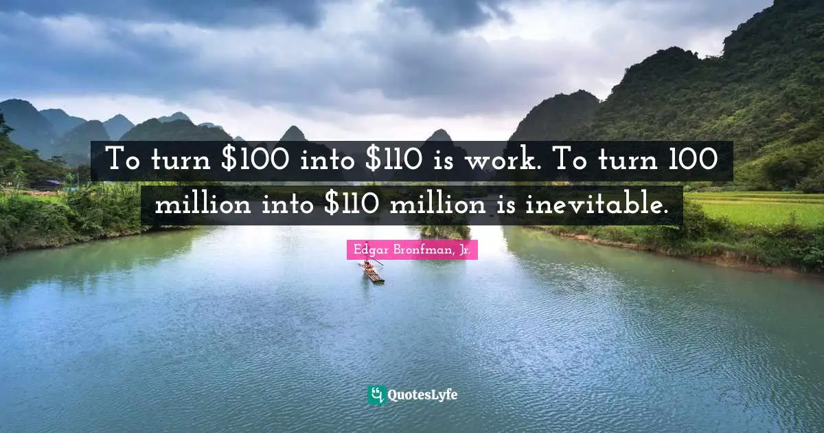 To turn $100 into $110 is work. To turn 100 million into $110 million is inevitable.